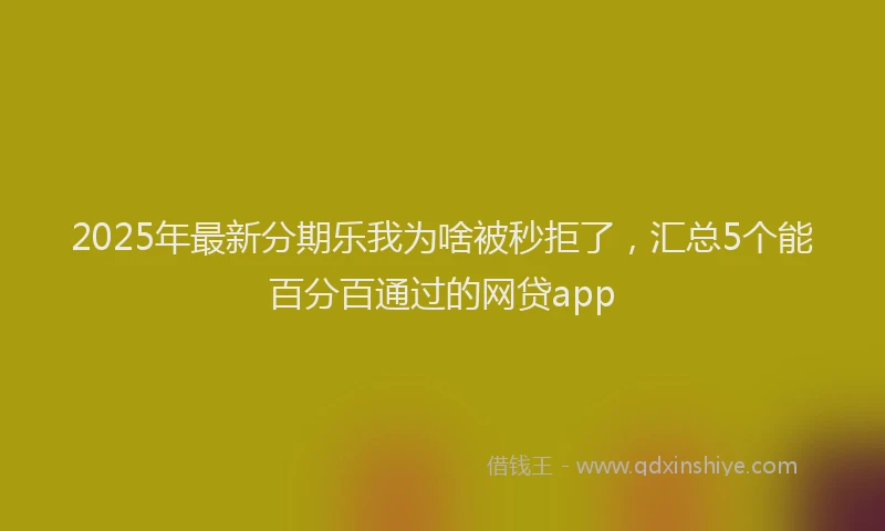 2025年最新分期乐我为啥被秒拒了，汇总5个能百分百通过的网贷app