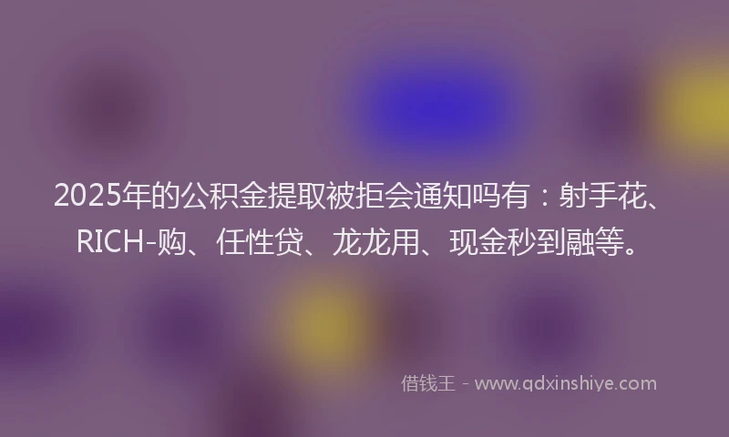 2025年的公积金提取被拒会通知吗有：射手花、RICH-购、任性贷、龙龙用、现金秒到融等。