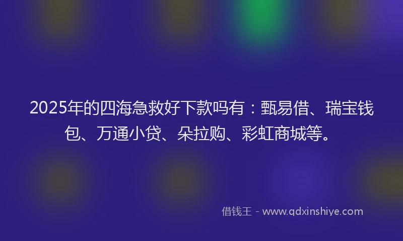 2025年的四海急救好下款吗有：甄易借、瑞宝钱包、万通小贷、朵拉购、彩虹商城等。