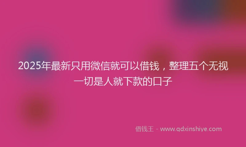 2025年最新只用微信就可以借钱，整理五个无视一切是人就下款的口子