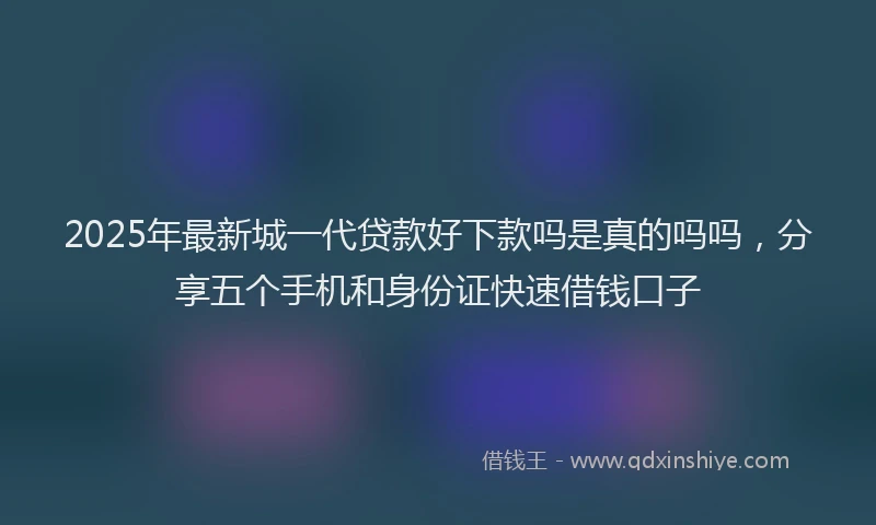 2025年最新城一代贷款好下款吗是真的吗吗，分享五个手机和身份证快速借钱口子