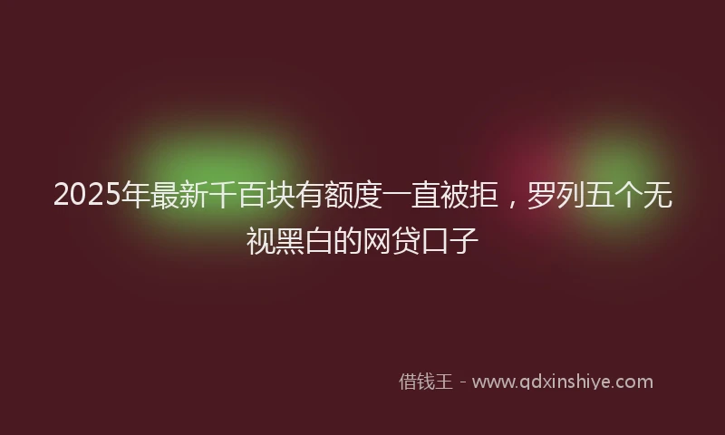 2025年最新千百块有额度一直被拒，罗列五个无视黑白的网贷口子