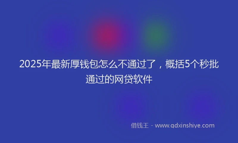 2025年最新厚钱包怎么不通过了，概括5个秒批通过的网贷软件