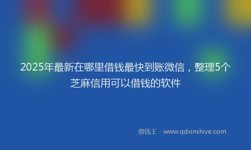 2025年最新在哪里借钱最快到账微信，整理5个芝麻信用可以借钱的软件
