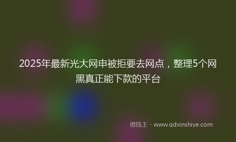 2025年最新光大网申被拒要去网点，整理5个网黑真正能下款的平台