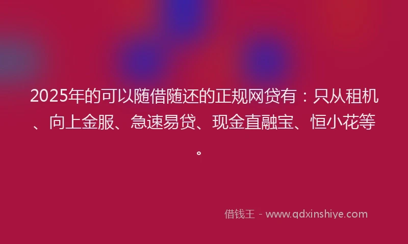 2025年的可以随借随还的正规网贷有：只从租机、向上金服、急速易贷、现金直融宝、恒小花等。