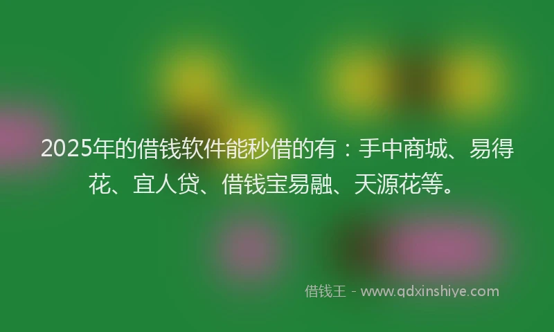 2025年的借钱软件能秒借的有：手中商城、易得花、宜人贷、借钱宝易融、天源花等。