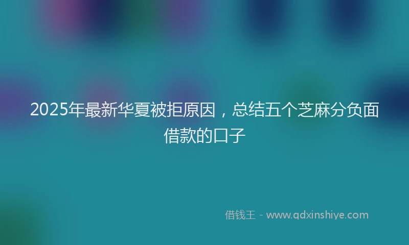 2025年最新华夏被拒原因，总结五个芝麻分负面借款的口子