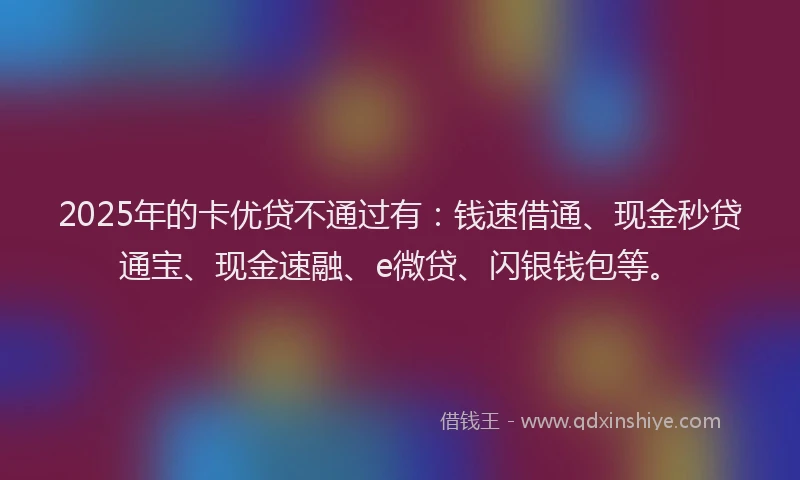 2025年的卡优贷不通过有：钱速借通、现金秒贷通宝、现金速融、e微贷、闪银钱包等。