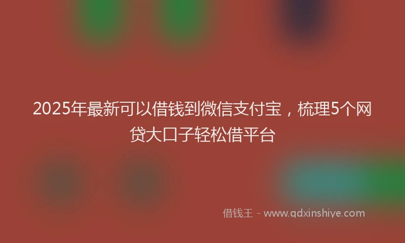 2025年最新可以借钱到微信支付宝，梳理5个网贷大口子轻松借平台