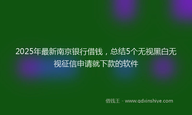 2025年最新南京银行借钱，总结5个无视黑白无视征信申请就下款的软件