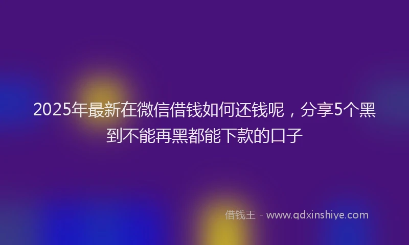 2025年最新在微信借钱如何还钱呢，分享5个黑到不能再黑都能下款的口子
