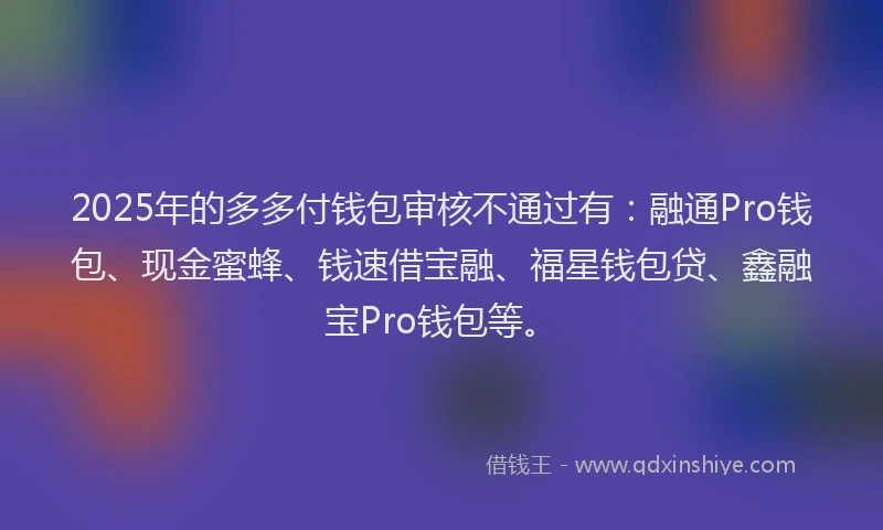 2025年的多多付钱包审核不通过有：融通Pro钱包、现金蜜蜂、钱速借宝融、福星钱包贷、鑫融宝Pro钱包等。