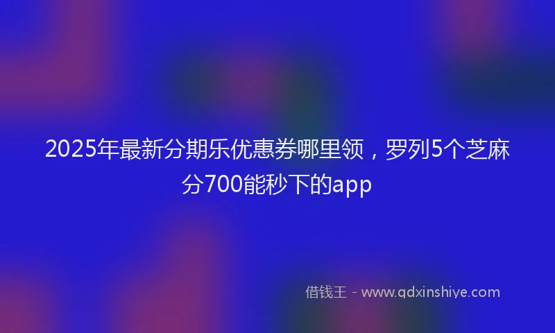 2025年最新分期乐优惠券哪里领，罗列5个芝麻分700能秒下的app