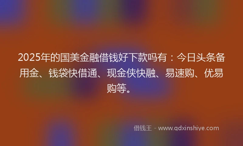 2025年的国美金融借钱好下款吗有：今日头条备用金、钱袋快借通、现金侠快融、易速购、优易购等。