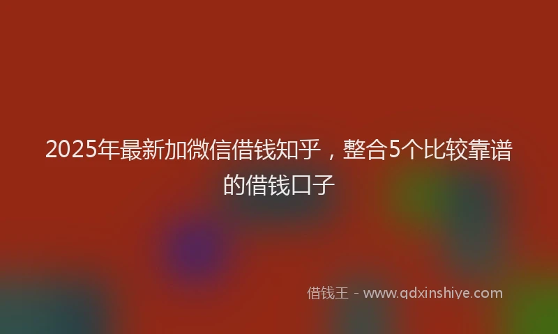 2025年最新加微信借钱知乎，整合5个比较靠谱的借钱口子