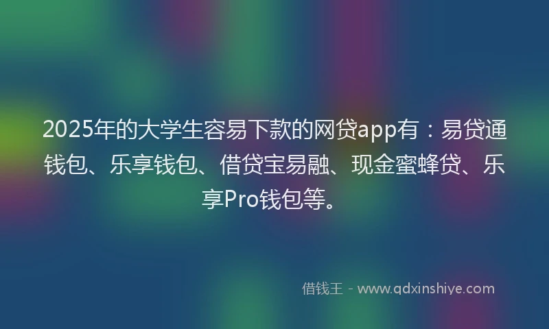 2025年的大学生容易下款的网贷app有：易贷通钱包、乐享钱包、借贷宝易融、现金蜜蜂贷、乐享Pro钱包等。