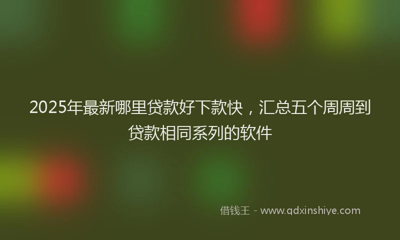 2025年最新哪里贷款好下款快，汇总五个周周到贷款相同系列的软件