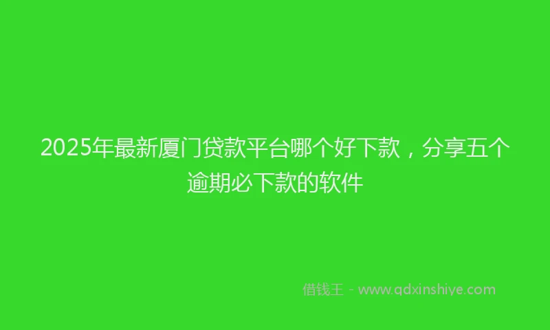 2025年最新厦门贷款平台哪个好下款，分享五个逾期必下款的软件