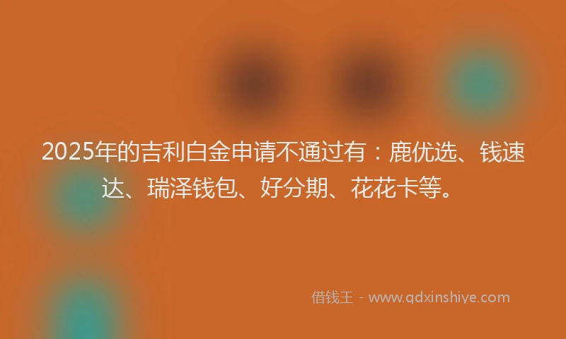 2025年的吉利白金申请不通过有：鹿优选、钱速达、瑞泽钱包、好分期、花花卡等。
