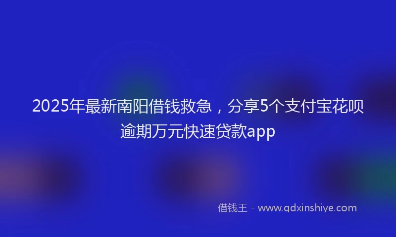 2025年最新南阳借钱救急，分享5个支付宝花呗逾期万元快速贷款app