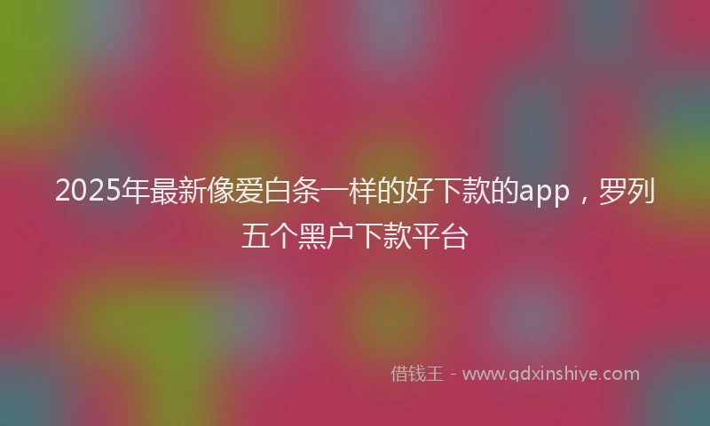 2025年最新像爱白条一样的好下款的app，罗列五个黑户下款平台