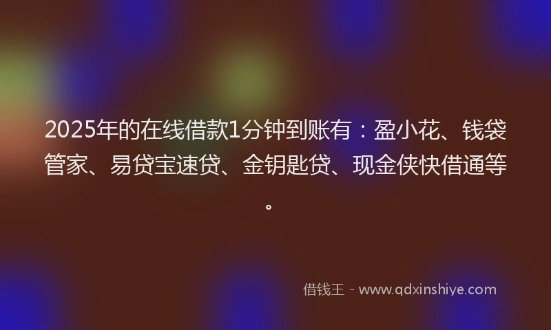 2025年的在线借款1分钟到账有：盈小花、钱袋管家、易贷宝速贷、金钥匙贷、现金侠快借通等。