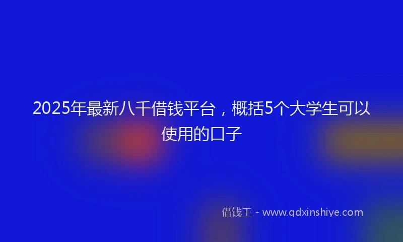 2025年最新八千借钱平台，概括5个大学生可以使用的口子