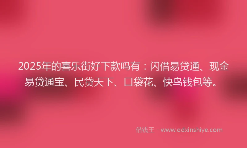 2025年的喜乐街好下款吗有：闪借易贷通、现金易贷通宝、民贷天下、口袋花、快鸟钱包等。