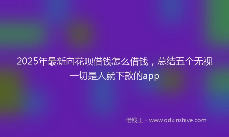 2025年最新向花呗借钱怎么借钱，总结五个无视一切是人就下款的app