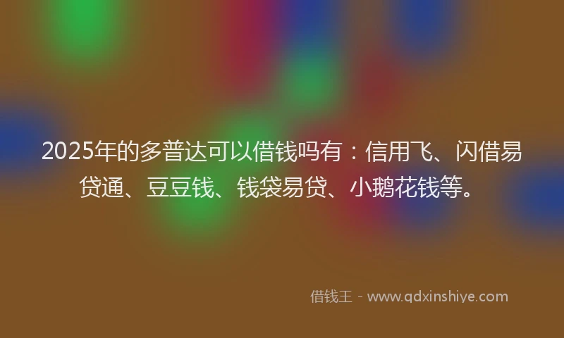 2025年的多普达可以借钱吗有：信用飞、闪借易贷通、豆豆钱、钱袋易贷、小鹅花钱等。