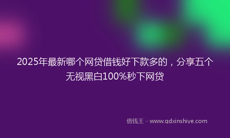 2025年最新哪个网贷借钱好下款多的，分享五个无视黑白100%秒下网贷