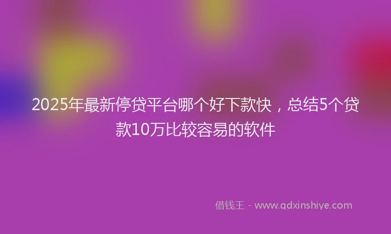 2025年最新停贷平台哪个好下款快，总结5个贷款10万比较容易的软件