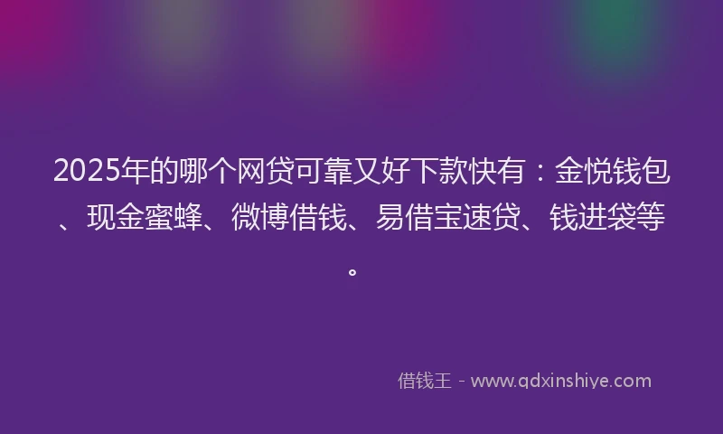 2025年的哪个网贷可靠又好下款快有：金悦钱包、现金蜜蜂、微博借钱、易借宝速贷、钱进袋等。