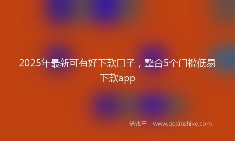 2025年最新可有好下款口子，整合5个门槛低易下款app