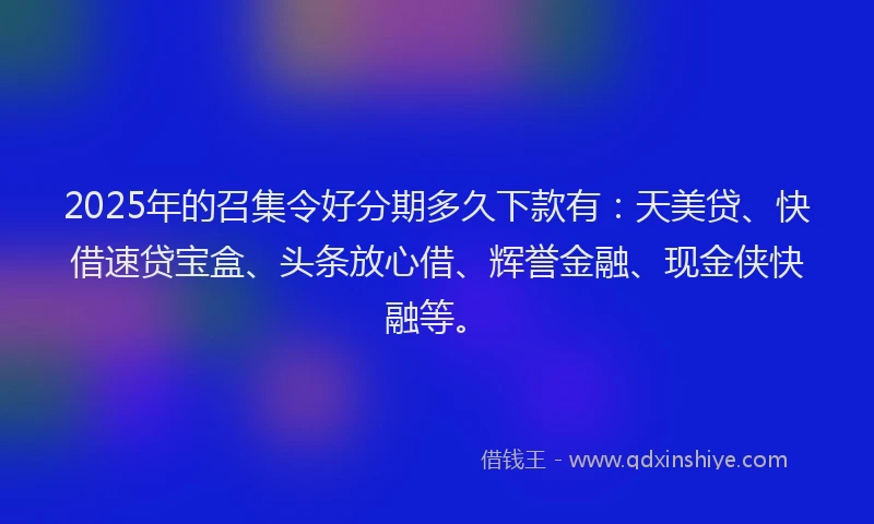 2025年的召集令好分期多久下款有：天美贷、快借速贷宝盒、头条放心借、辉誉金融、现金侠快融等。