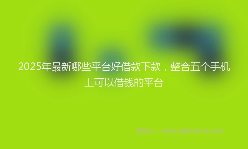 2025年最新哪些平台好借款下款，整合五个手机上可以借钱的平台