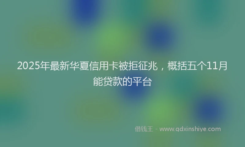 2025年最新华夏信用卡被拒征兆，概括五个11月能贷款的平台