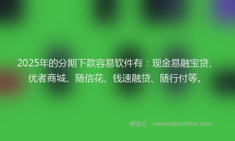 2025年的分期下款容易软件有：现金易融宝贷、优者商城、随信花、钱速融贷、随行付等。