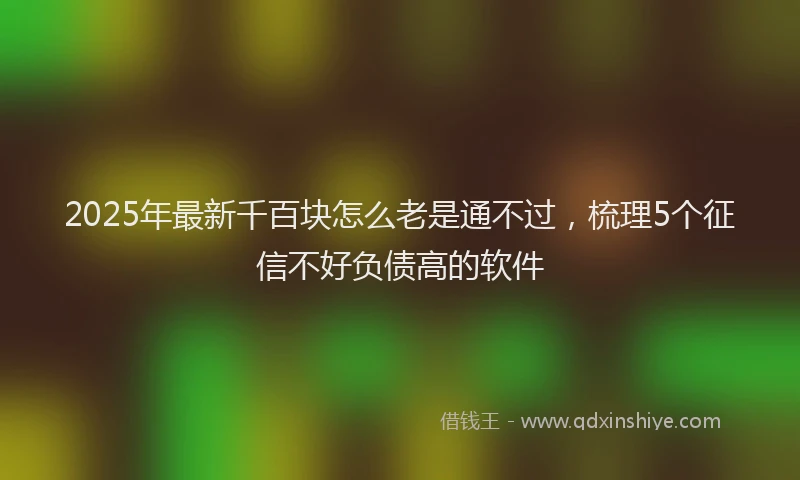 2025年最新千百块怎么老是通不过，梳理5个征信不好负债高的软件