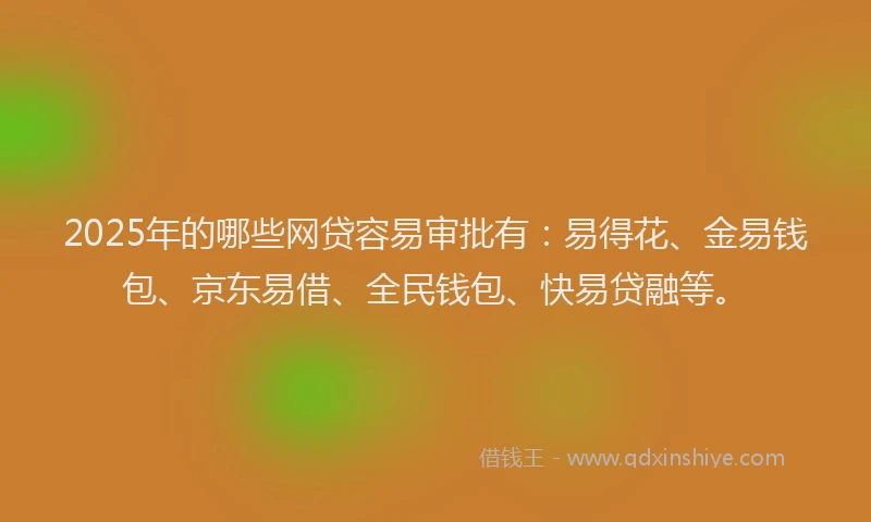 2025年的哪些网贷容易审批有：易得花、金易钱包、京东易借、全民钱包、快易贷融等。