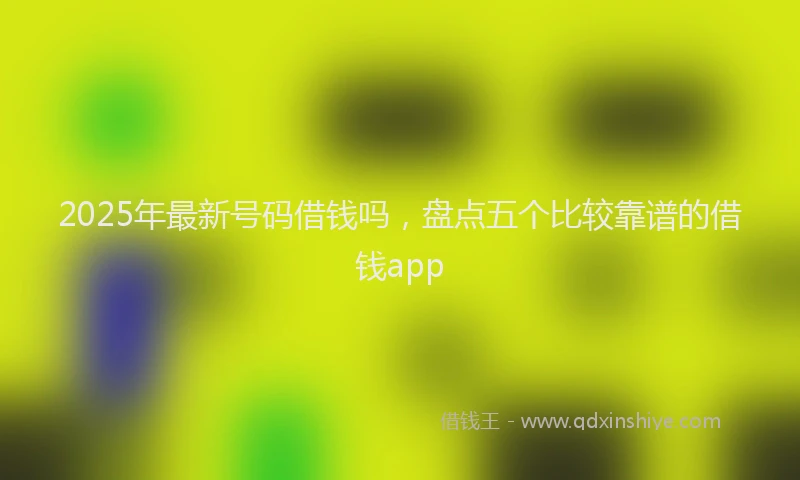 2025年最新号码借钱吗，盘点五个比较靠谱的借钱app