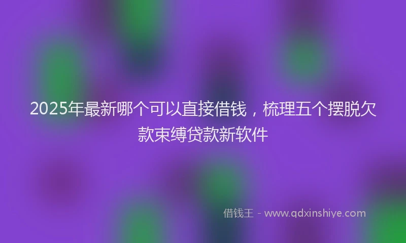 2025年最新哪个可以直接借钱，梳理五个摆脱欠款束缚贷款新软件
