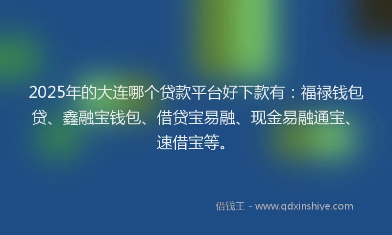 2025年的大连哪个贷款平台好下款有：福禄钱包贷、鑫融宝钱包、借贷宝易融、现金易融通宝、速借宝等。