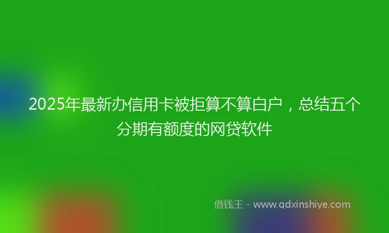 2025年最新办信用卡被拒算不算白户，总结五个分期有额度的网贷软件