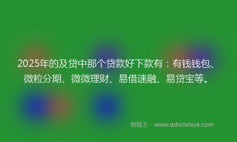 2025年的及贷中那个贷款好下款有：有钱钱包、微粒分期、微微理财、易借速融、易贷宝等。