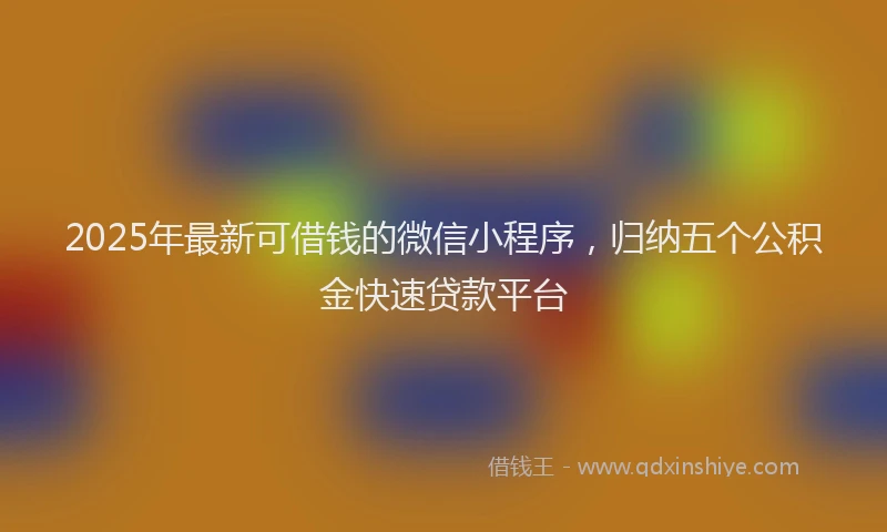 2025年最新可借钱的微信小程序，归纳五个公积金快速贷款平台