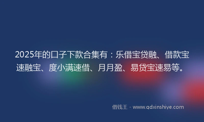 2025年的口子下款合集有：乐借宝贷融、借款宝速融宝、度小满速借、月月盈、易贷宝速易等。