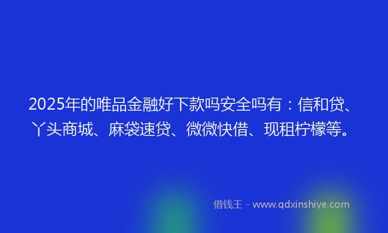 2025年的唯品金融好下款吗安全吗有：信和贷、丫头商城、麻袋速贷、微微快借、现租柠檬等。
