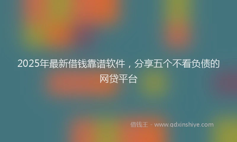2025年最新借钱靠谱软件，分享五个不看负债的网贷平台